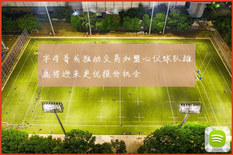 字母哥或推动交易加盟心仪球队雄鹿将迎来更优报价机会