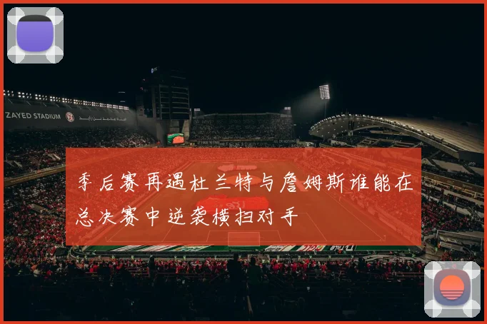 季后赛再遇杜兰特与詹姆斯谁能在总决赛中逆袭横扫对手