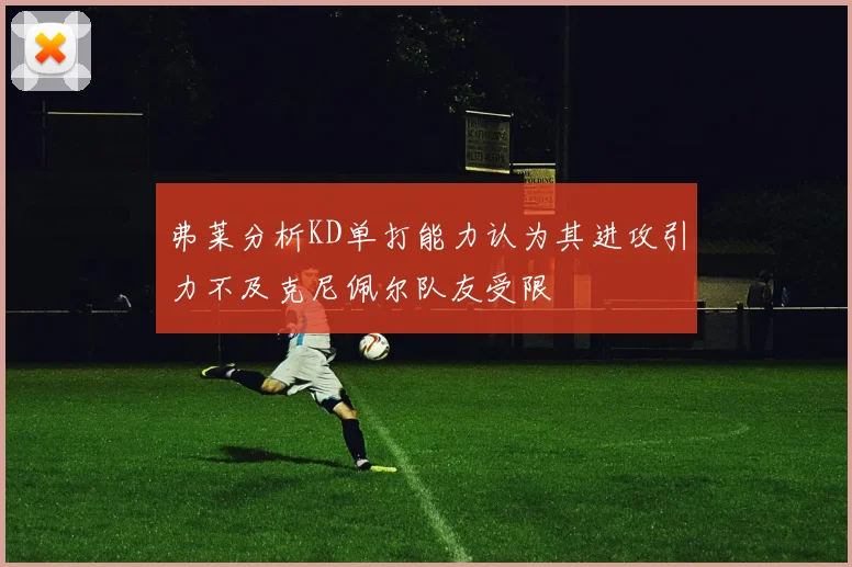 弗莱分析KD单打能力认为其进攻引力不及克尼佩尔队友受限
