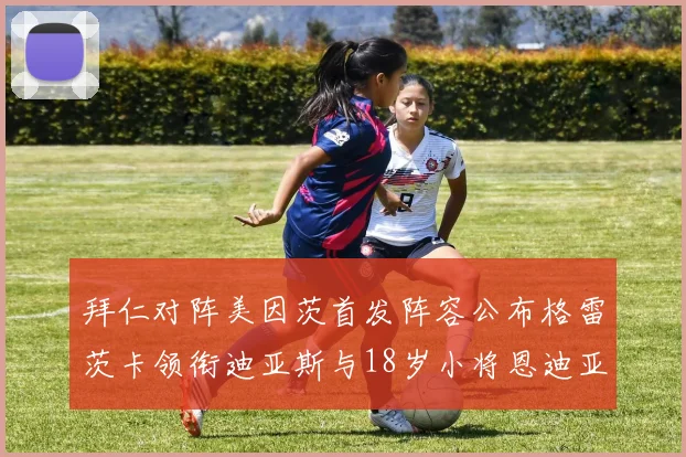 拜仁对阵美因茨首发阵容公布格雷茨卡领衔迪亚斯与18岁小将恩迪亚耶出战