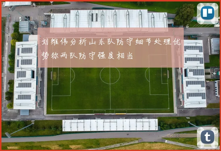 刘维伟分析山东队防守细节处理优势称两队防守强度相当