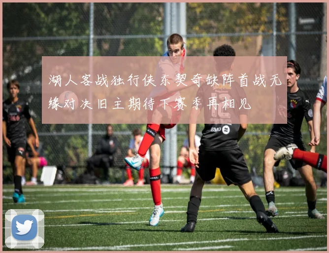 湖人客战独行侠东契奇缺阵首战无缘对决旧主期待下赛季再相见
