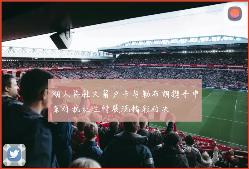 湖人再胜火箭卢卡与勒布朗携手申京对抗杜兰特展现精彩对决