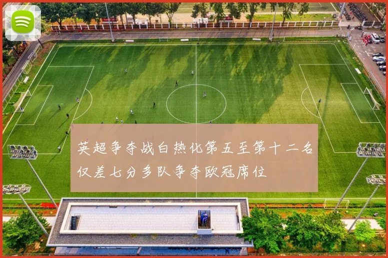 英超争夺战白热化第五至第十二名仅差七分多队争夺欧冠席位