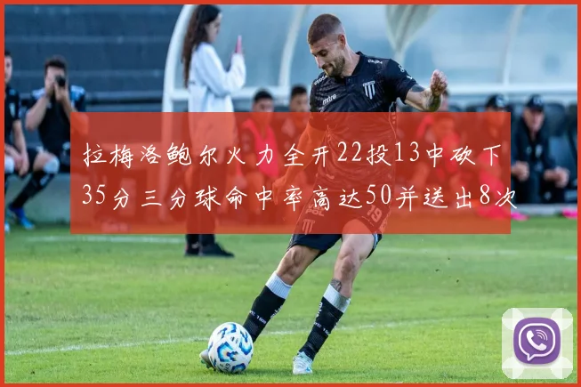 拉梅洛鲍尔火力全开22投13中砍下35分三分球命中率高达50并送出8次助攻