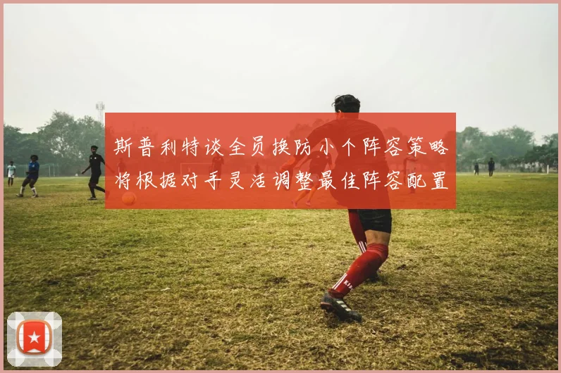 斯普利特谈全员换防小个阵容策略将根据对手灵活调整最佳阵容配置
