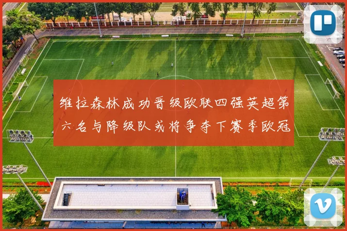 维拉森林成功晋级欧联四强英超第六名与降级队或将争夺下赛季欧冠资格