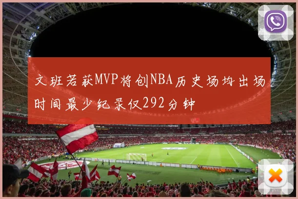 文班若获MVP将创NBA历史场均出场时间最少纪录仅292分钟
