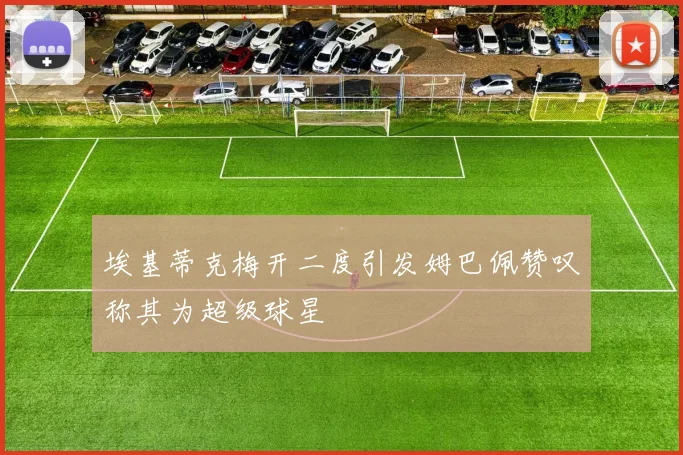 埃基蒂克梅开二度引发姆巴佩赞叹称其为超级球星