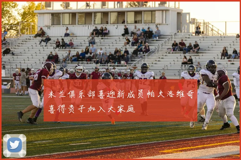 米兰俱乐部喜迎新成员帕夫洛维奇喜得贵子加入大家庭
