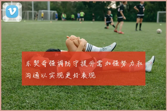 东契奇强调防守提升需加强努力和沟通以实现更好表现