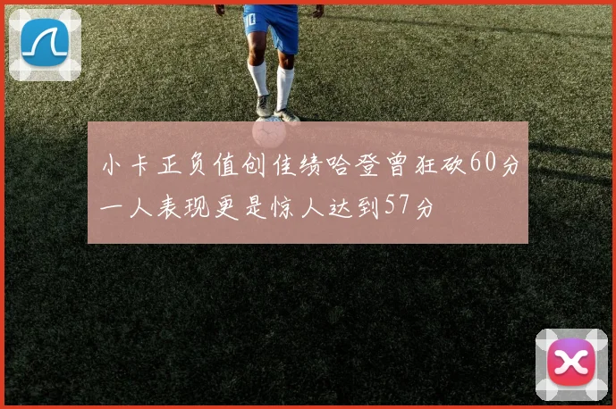 小卡正负值创佳绩哈登曾狂砍60分一人表现更是惊人达到57分