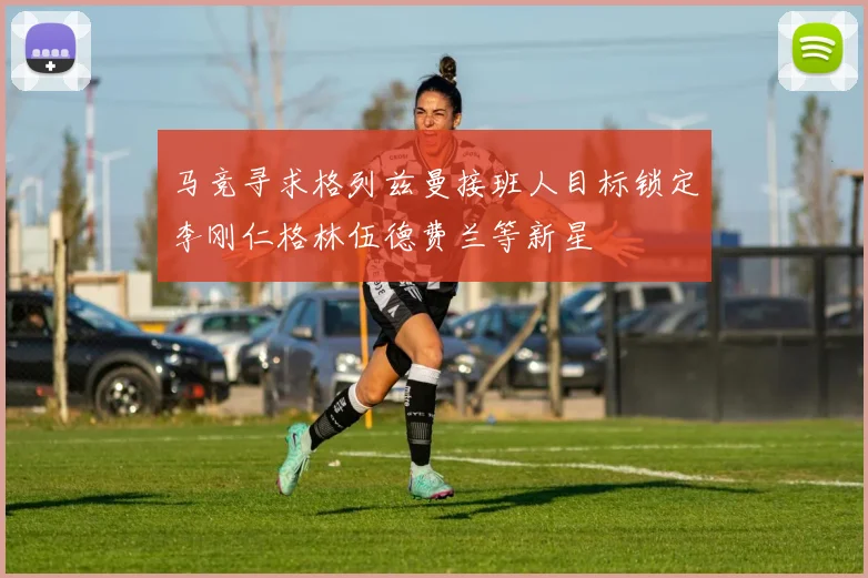 马竞寻求格列兹曼接班人目标锁定李刚仁格林伍德费兰等新星