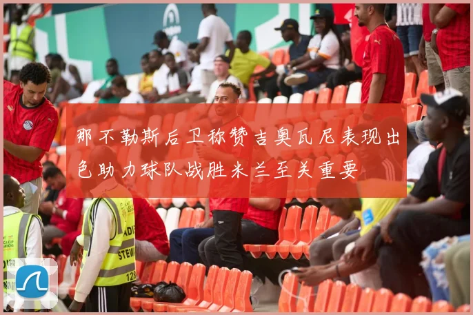 那不勒斯后卫称赞吉奥瓦尼表现出色助力球队战胜米兰至关重要