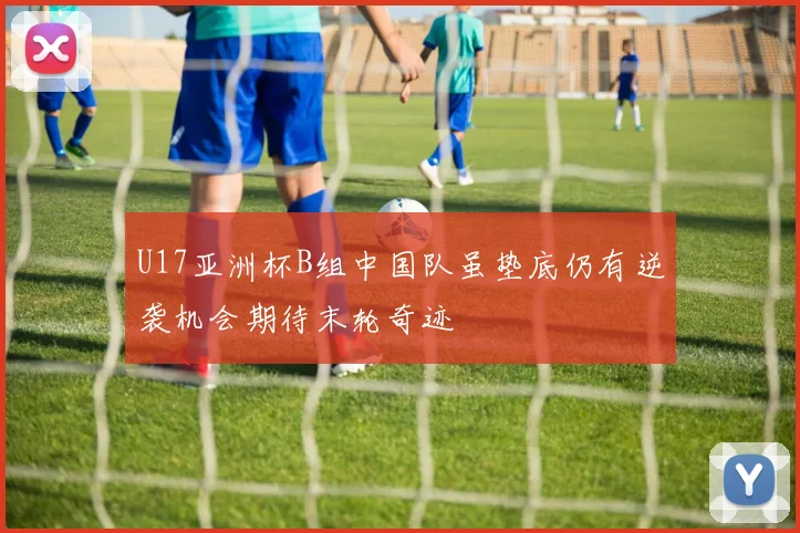U17亚洲杯B组中国队虽垫底仍有逆袭机会期待末轮奇迹