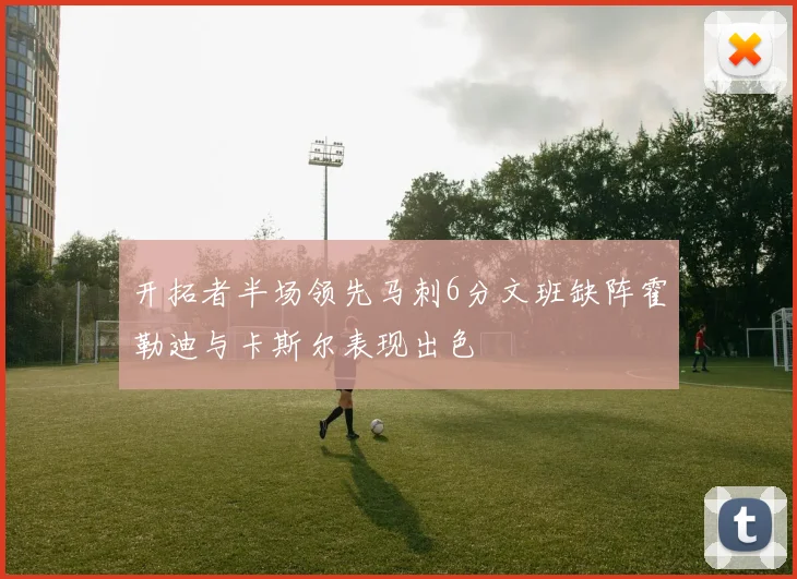 开拓者半场领先马刺6分文班缺阵霍勒迪与卡斯尔表现出色