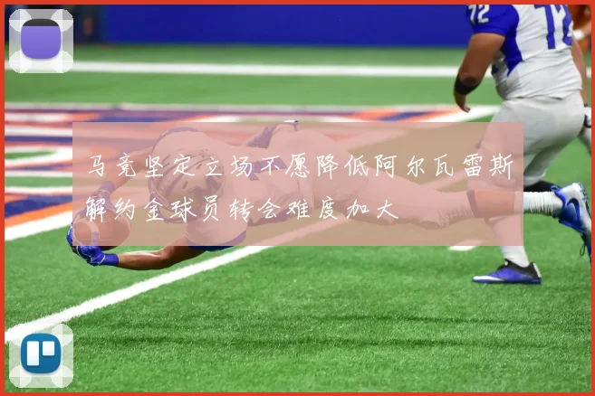 马竞坚定立场不愿降低阿尔瓦雷斯解约金球员转会难度加大