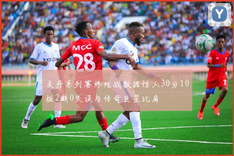 麦丹系列赛终结战数据惊人30分10板2断0失误与传奇巨星比肩