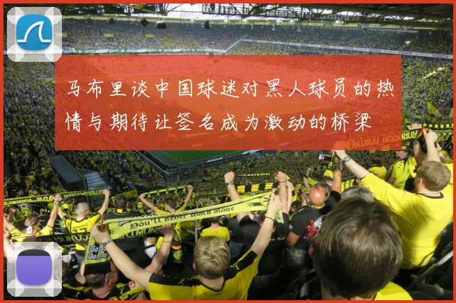 马布里谈中国球迷对黑人球员的热情与期待让签名成为激动的桥梁